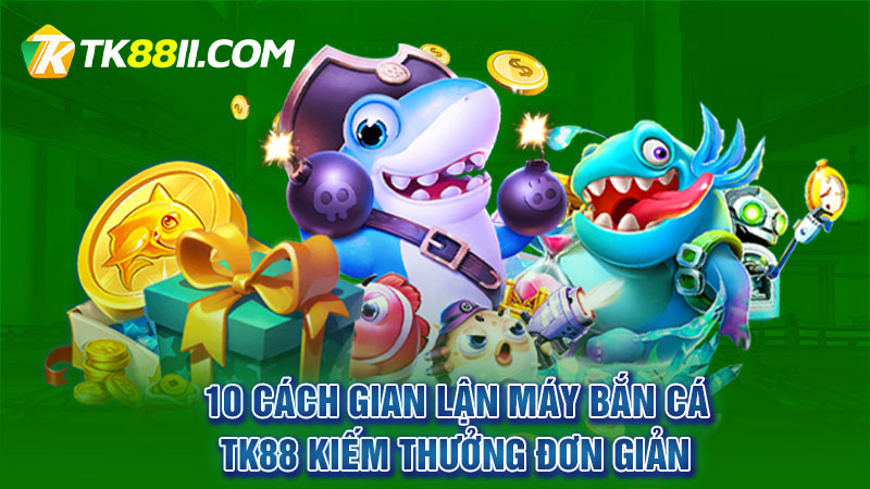 10 cách gian lận máy bắn cá TK88