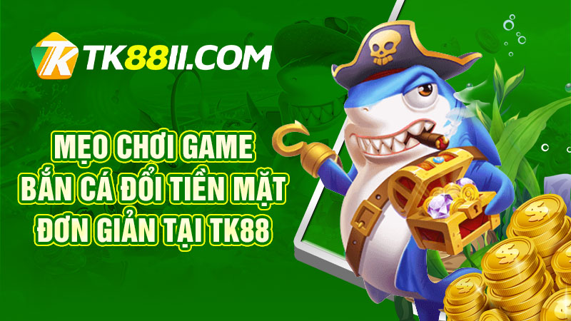 Mẹo chơi game bắn cá đổi tiền mặt đơn giản tại TK88